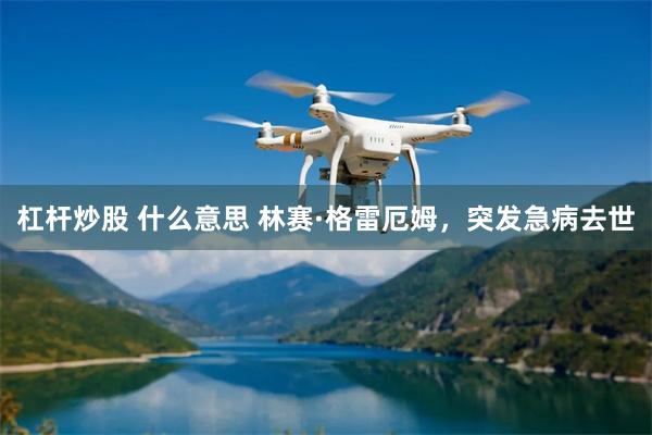 杠杆炒股 什么意思 林赛·格雷厄姆，突发急病去世