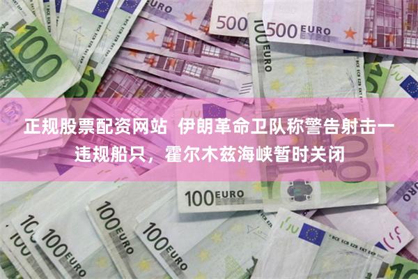 正规股票配资网站  伊朗革命卫队称警告射击一违规船只，霍尔木兹海峡暂时关闭