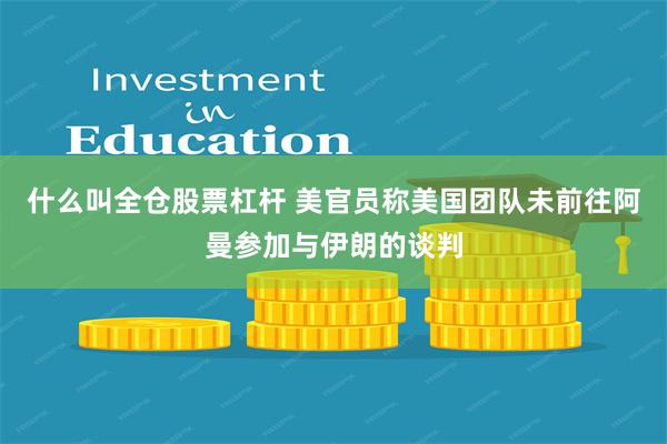 什么叫全仓股票杠杆 美官员称美国团队未前往阿曼参加与伊朗的谈判