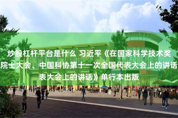 炒股杠杆平台是什么 习近平《在国家科学技术奖励大会、两院院士大会、中国科协第十一次全国代表大会上的讲话》单行本出版