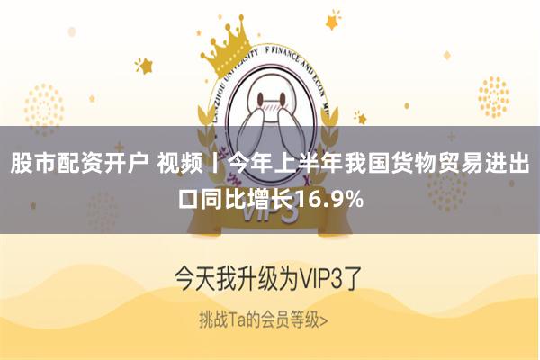 股市配资开户 视频丨今年上半年我国货物贸易进出口同比增长16.9%