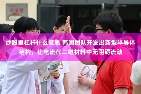 炒股里杠杆什么意思 韩国团队开发出新型半导体结构，让电流在二维材料中无阻碍流动