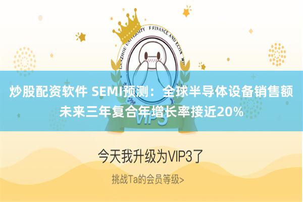 炒股配资软件 SEMI预测：全球半导体设备销售额未来三年复合年增长率接近20%