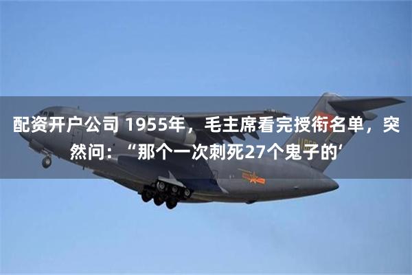 配资开户公司 1955年，毛主席看完授衔名单，突然问：“那个一次刺死27个鬼子的‘