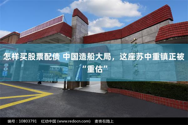 怎样买股票配债 中国造船大局，这座苏中重镇正被“重估”