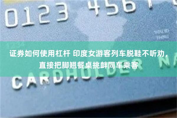 证券如何使用杠杆 印度女游客列车脱鞋不听劝，直接把脚翘餐桌挑衅同车乘客