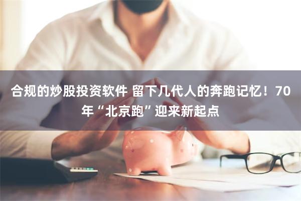 合规的炒股投资软件 留下几代人的奔跑记忆！70年“北京跑”迎来新起点