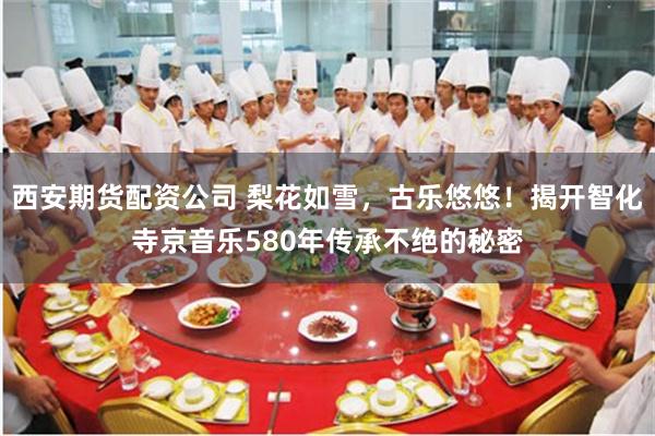 西安期货配资公司 梨花如雪，古乐悠悠！揭开智化寺京音乐580年传承不绝的秘密