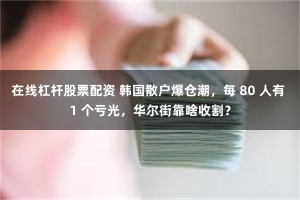 在线杠杆股票配资 韩国散户爆仓潮，每 80 人有 1 个亏光，华尔街靠啥收割？
