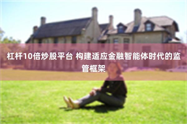 杠杆10倍炒股平台 构建适应金融智能体时代的监管框架