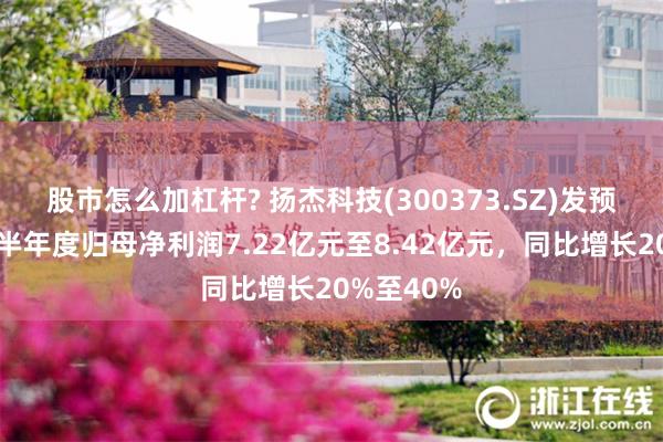 股市怎么加杠杆? 扬杰科技(300373.SZ)发预增，预计半年度归母净利润7.22亿元至8.42亿元，同比增长20%至40%