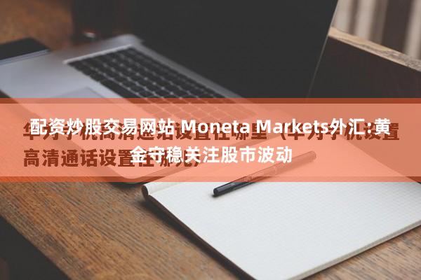 配资炒股交易网站 Moneta Markets外汇:黄金守稳关注股市波动
