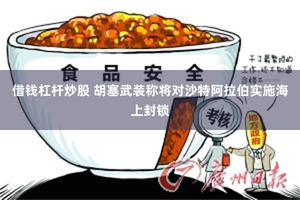 借钱杠杆炒股 胡塞武装称将对沙特阿拉伯实施海上封锁