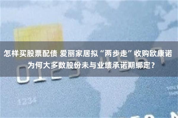 怎样买股票配债 爱丽家居拟“两步走”收购欧康诺   为何大多数股份未与业绩承诺期绑定？