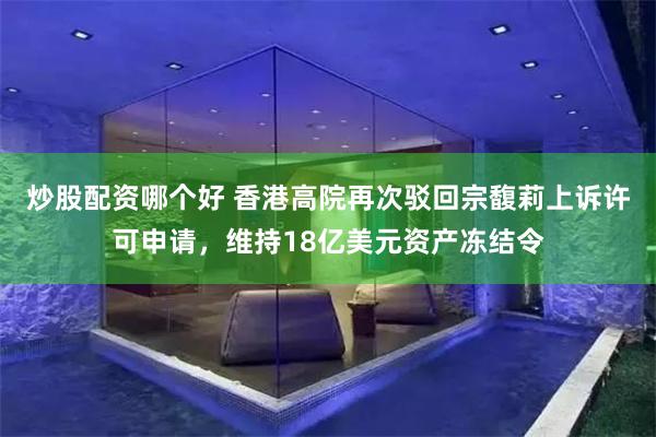 炒股配资哪个好 香港高院再次驳回宗馥莉上诉许可申请，维持18亿美元资产冻结令
