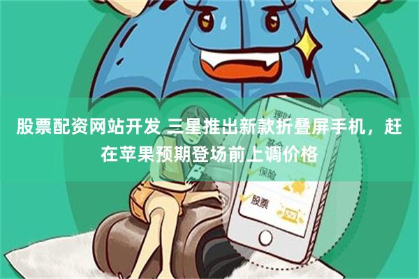 股票配资网站开发 三星推出新款折叠屏手机，赶在苹果预期登场前上调价格