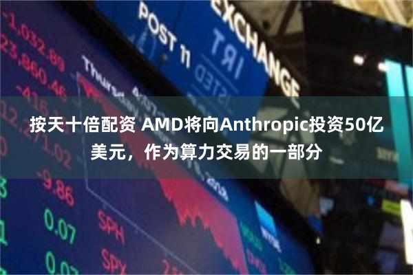 按天十倍配资 AMD将向Anthropic投资50亿美元，作为算力交易的一部分