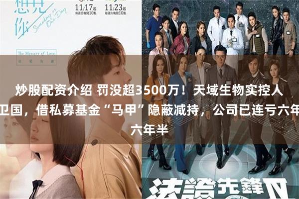 炒股配资介绍 罚没超3500万！天域生物实控人罗卫国，借私募基金“马甲”隐蔽减持，公司已连亏六年半