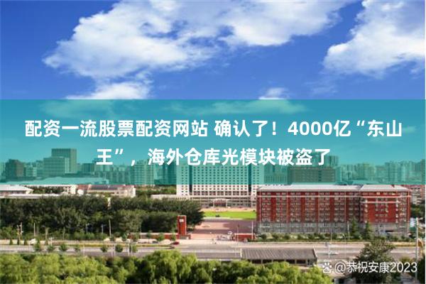 配资一流股票配资网站 确认了！4000亿“东山王”，海外仓库光模块被盗了