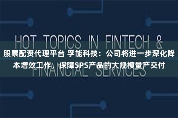 股票配资代理平台 孚能科技：公司将进一步深化降本增效工作，保障SPS产品的大规模量产交付