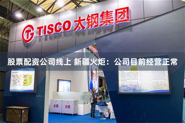 股票配资公司线上 新疆火炬：公司目前经营正常