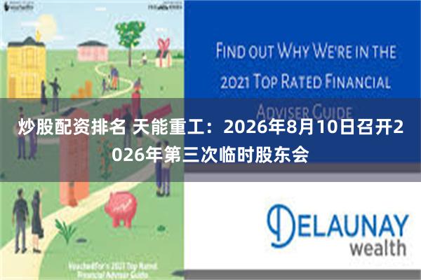 炒股配资排名 天能重工：2026年8月10日召开2026年第三次临时股东会