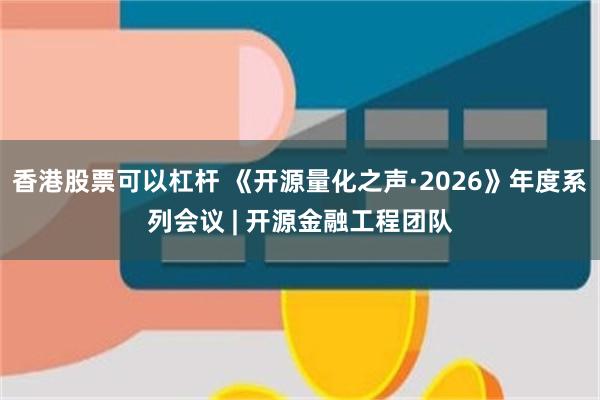 香港股票可以杠杆 《开源量化之声·2026》年度系列会议 | 开源金融工程团队
