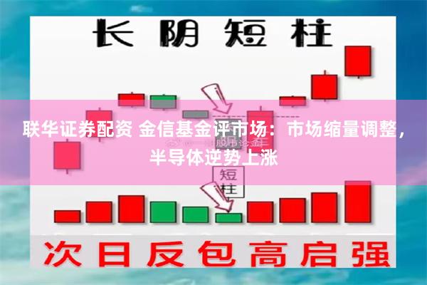 联华证券配资 金信基金评市场：市场缩量调整，半导体逆势上涨