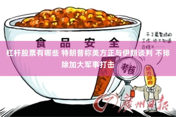 杠杆股票有哪些 特朗普称美方正与伊朗谈判 不排除加大军事打击