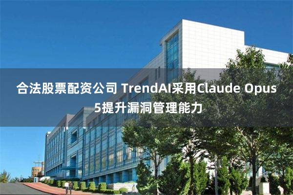 合法股票配资公司 TrendAI采用Claude Opus 5提升漏洞管理能力