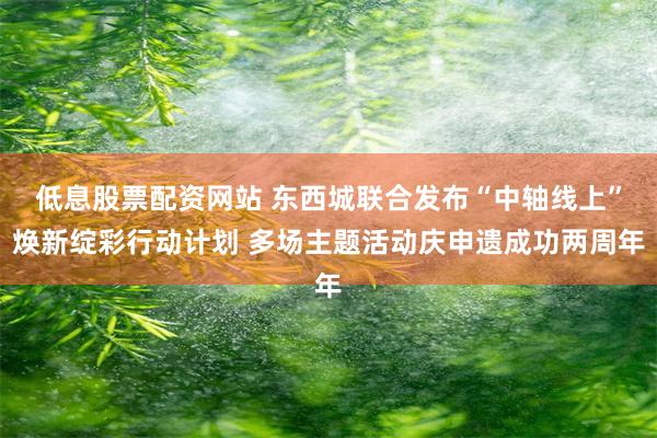 低息股票配资网站 东西城联合发布“中轴线上”焕新绽彩行动计划 多场主题活动庆申遗成功两周年