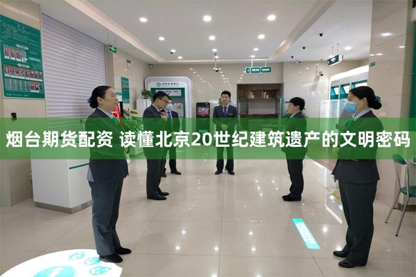 烟台期货配资 读懂北京20世纪建筑遗产的文明密码