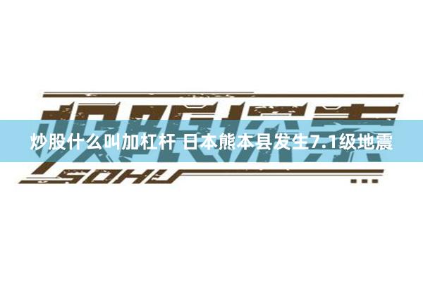炒股什么叫加杠杆 日本熊本县发生7.1级地震