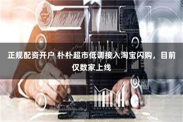 正规配资开户 朴朴超市低调接入淘宝闪购，目前仅数家上线