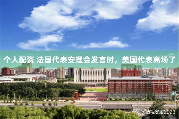个人配资 法国代表安理会发言时,美国代表离场了