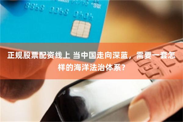 正规股票配资线上 当中国走向深蓝，需要一套怎样的海洋法治体系？