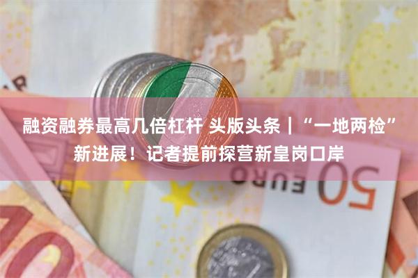 融资融券最高几倍杠杆 头版头条｜“一地两检”新进展！记者提前探营新皇岗口岸