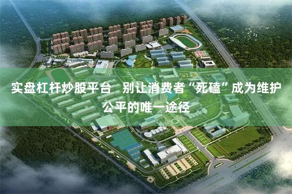 实盘杠杆炒股平台   别让消费者“死磕”成为维护公平的唯一途径
