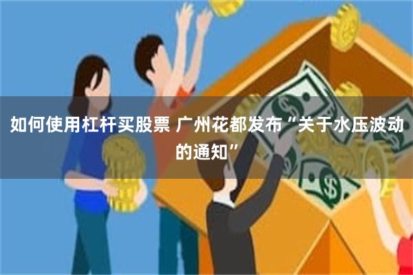 如何使用杠杆买股票 广州花都发布“关于水压波动的通知”