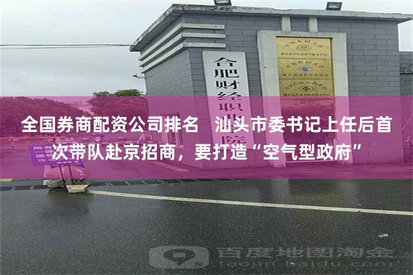 全国券商配资公司排名   汕头市委书记上任后首次带队赴京招商，要打造“空气型政府”