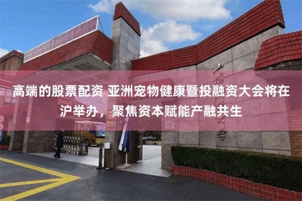 高端的股票配资 亚洲宠物健康暨投融资大会将在沪举办，聚焦资本赋能产融共生