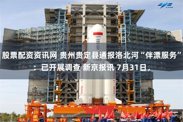 股票配资资讯网 贵州贵定县通报洛北河“伴漂服务”：已开展调查 新京报讯 7月31日，