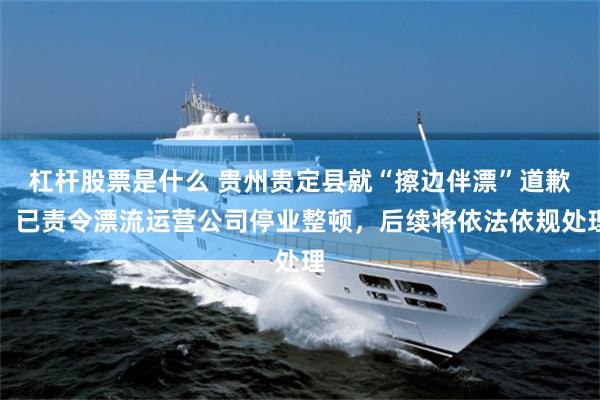 杠杆股票是什么 贵州贵定县就“擦边伴漂”道歉：已责令漂流运营公司停业整顿，后续将依法依规处理