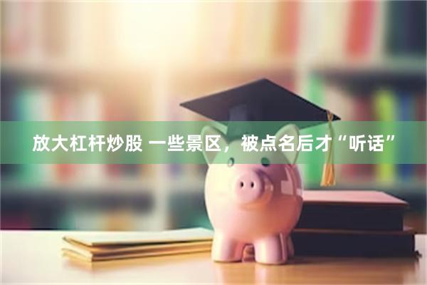 放大杠杆炒股 一些景区，被点名后才“听话”