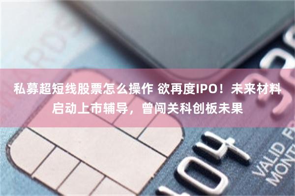 私募超短线股票怎么操作 欲再度IPO！未来材料启动上市辅导，曾闯关科创板未果