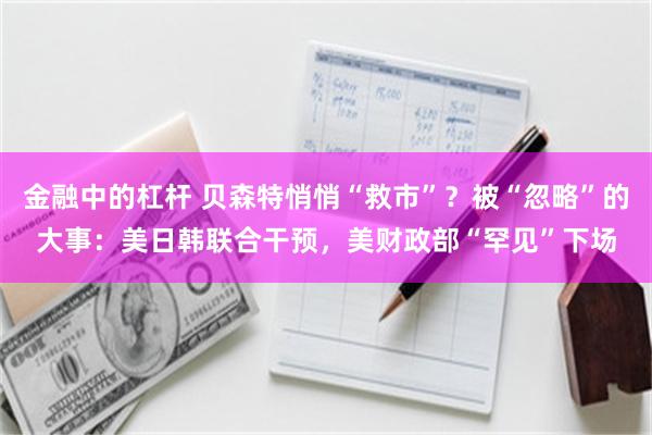 金融中的杠杆 贝森特悄悄“救市”？被“忽略”的大事：美日韩联合干预，美财政部“罕见”下场