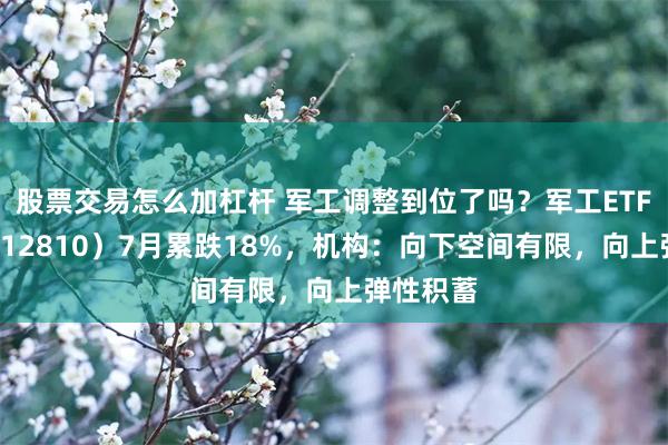 股票交易怎么加杠杆 军工调整到位了吗？军工ETF华宝（512810）7月累跌18%，机构：向下空间有限，向上弹性积蓄