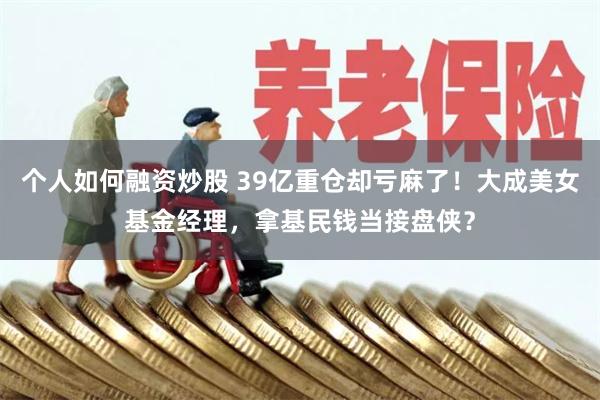 个人如何融资炒股 39亿重仓却亏麻了！大成美女基金经理，拿基民钱当接盘侠？