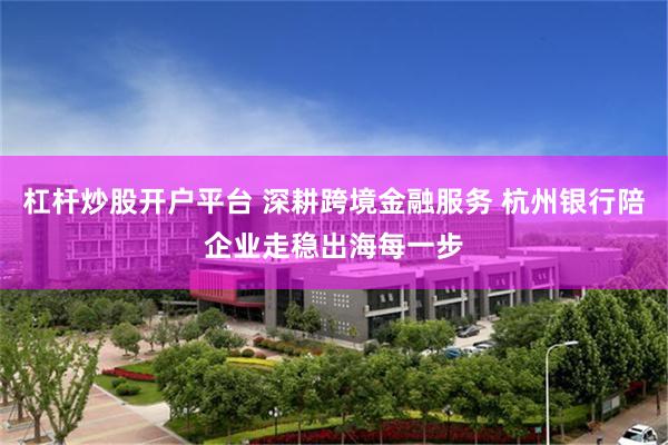 杠杆炒股开户平台 深耕跨境金融服务 杭州银行陪企业走稳出海每一步