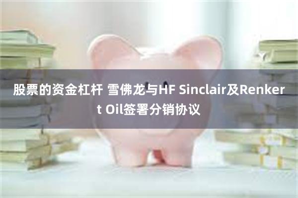 股票的资金杠杆 雪佛龙与HF Sinclair及Renkert Oil签署分销协议